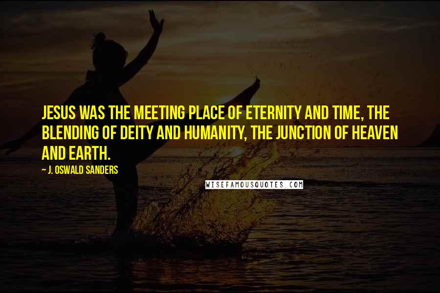 J. Oswald Sanders Quotes: Jesus was the meeting place of eternity and time, the blending of deity and humanity, the junction of heaven and earth.