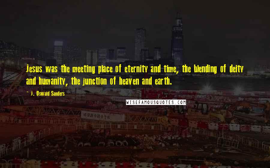 J. Oswald Sanders Quotes: Jesus was the meeting place of eternity and time, the blending of deity and humanity, the junction of heaven and earth.