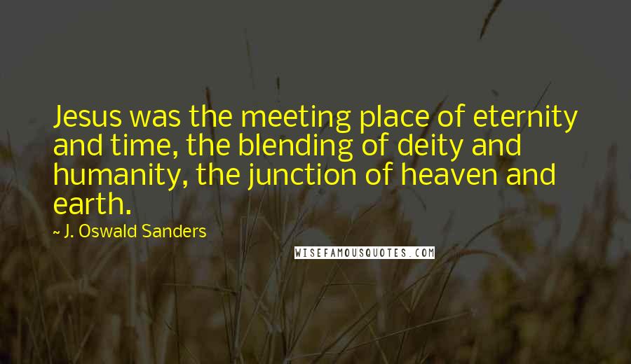 J. Oswald Sanders Quotes: Jesus was the meeting place of eternity and time, the blending of deity and humanity, the junction of heaven and earth.