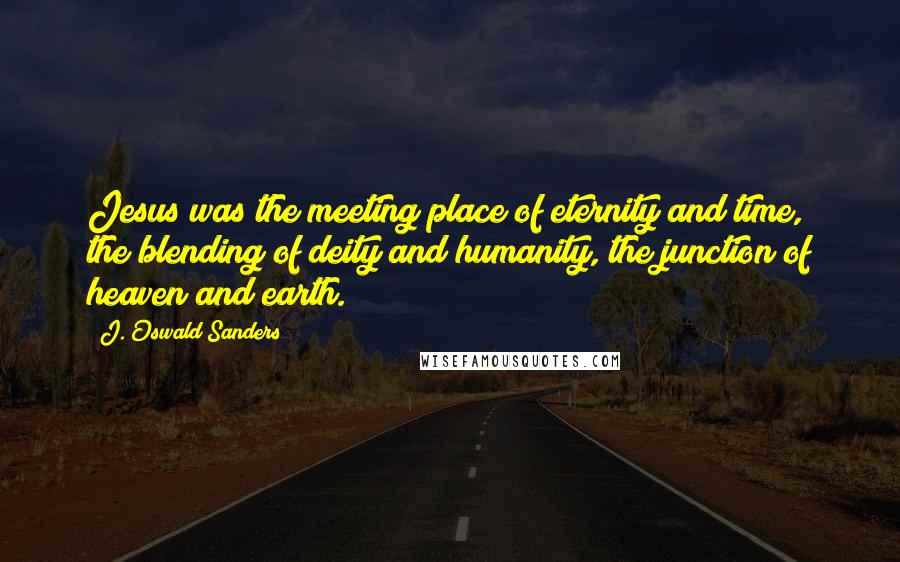 J. Oswald Sanders Quotes: Jesus was the meeting place of eternity and time, the blending of deity and humanity, the junction of heaven and earth.