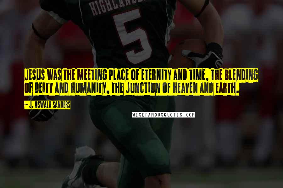 J. Oswald Sanders Quotes: Jesus was the meeting place of eternity and time, the blending of deity and humanity, the junction of heaven and earth.