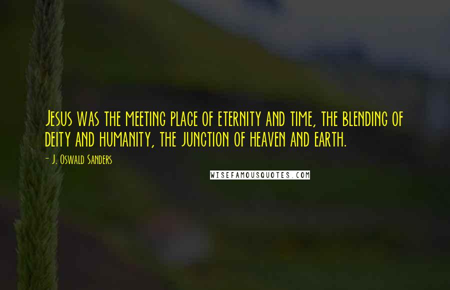 J. Oswald Sanders Quotes: Jesus was the meeting place of eternity and time, the blending of deity and humanity, the junction of heaven and earth.