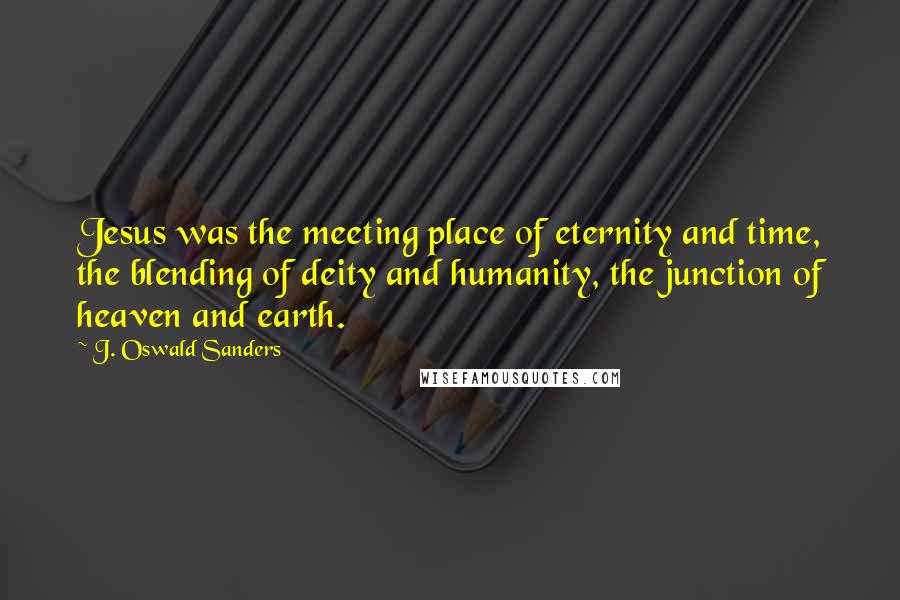 J. Oswald Sanders Quotes: Jesus was the meeting place of eternity and time, the blending of deity and humanity, the junction of heaven and earth.