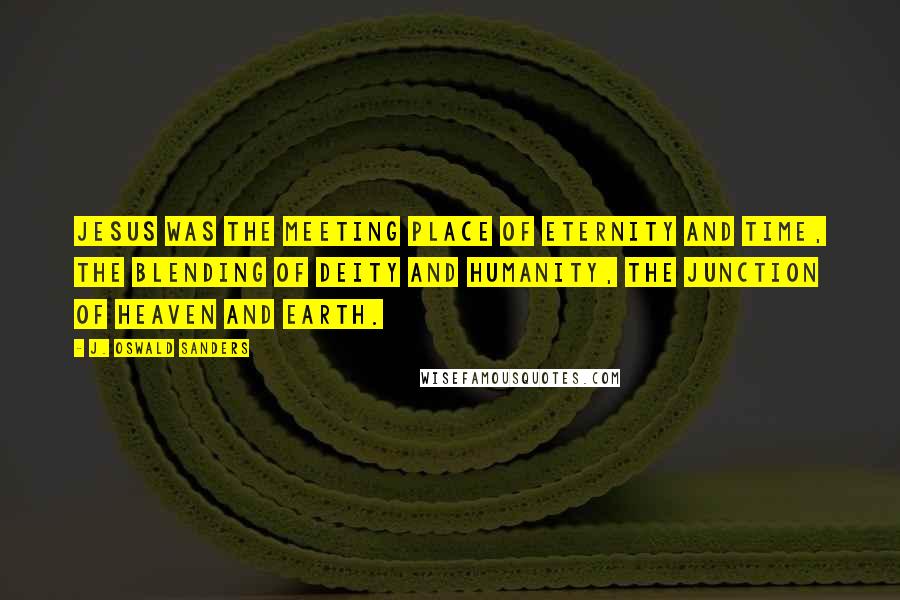 J. Oswald Sanders Quotes: Jesus was the meeting place of eternity and time, the blending of deity and humanity, the junction of heaven and earth.