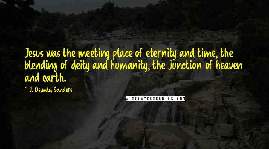 J. Oswald Sanders Quotes: Jesus was the meeting place of eternity and time, the blending of deity and humanity, the junction of heaven and earth.