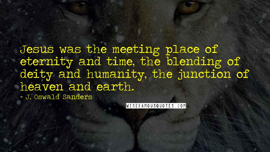 J. Oswald Sanders Quotes: Jesus was the meeting place of eternity and time, the blending of deity and humanity, the junction of heaven and earth.