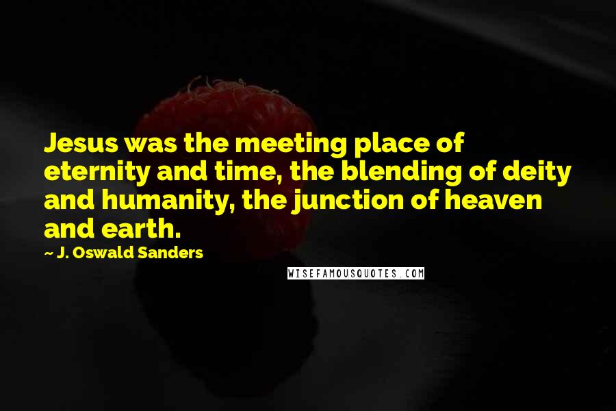 J. Oswald Sanders Quotes: Jesus was the meeting place of eternity and time, the blending of deity and humanity, the junction of heaven and earth.