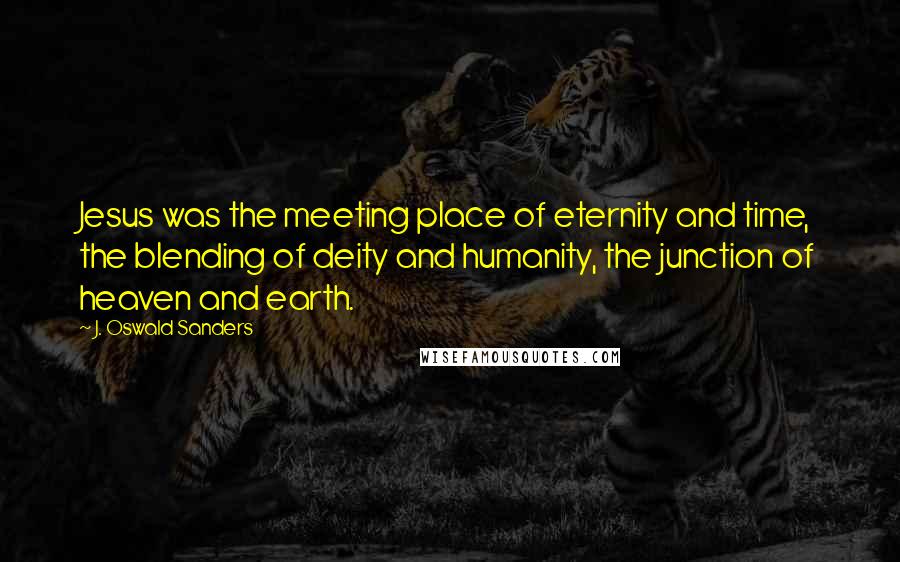 J. Oswald Sanders Quotes: Jesus was the meeting place of eternity and time, the blending of deity and humanity, the junction of heaven and earth.