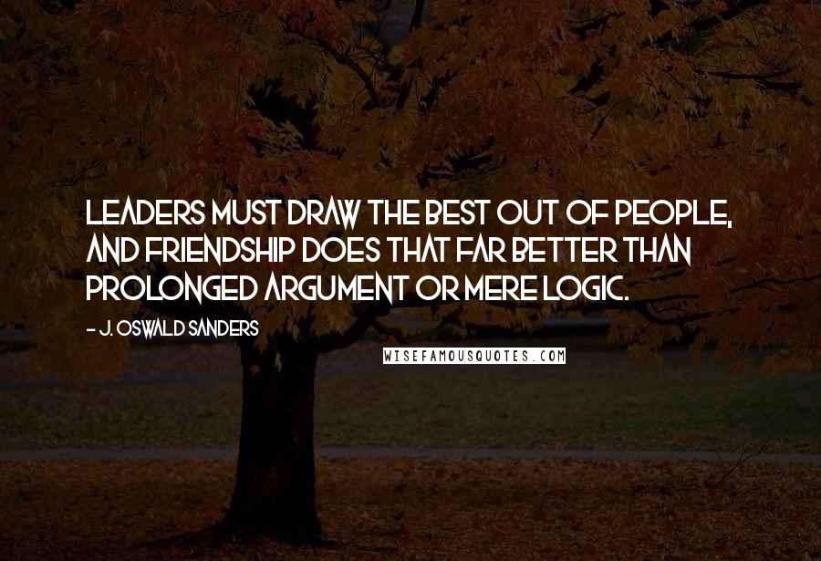 J. Oswald Sanders Quotes: Leaders must draw the best out of people, and friendship does that far better than prolonged argument or mere logic.