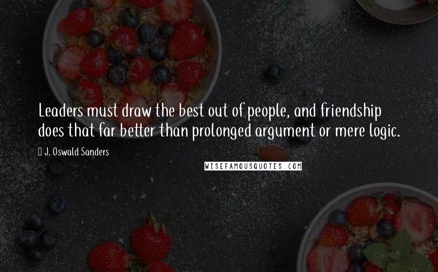 J. Oswald Sanders Quotes: Leaders must draw the best out of people, and friendship does that far better than prolonged argument or mere logic.