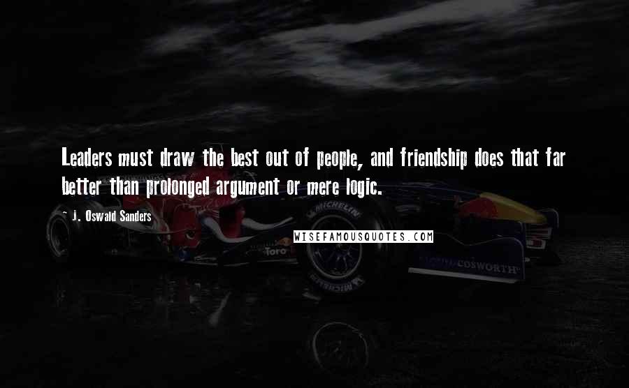 J. Oswald Sanders Quotes: Leaders must draw the best out of people, and friendship does that far better than prolonged argument or mere logic.