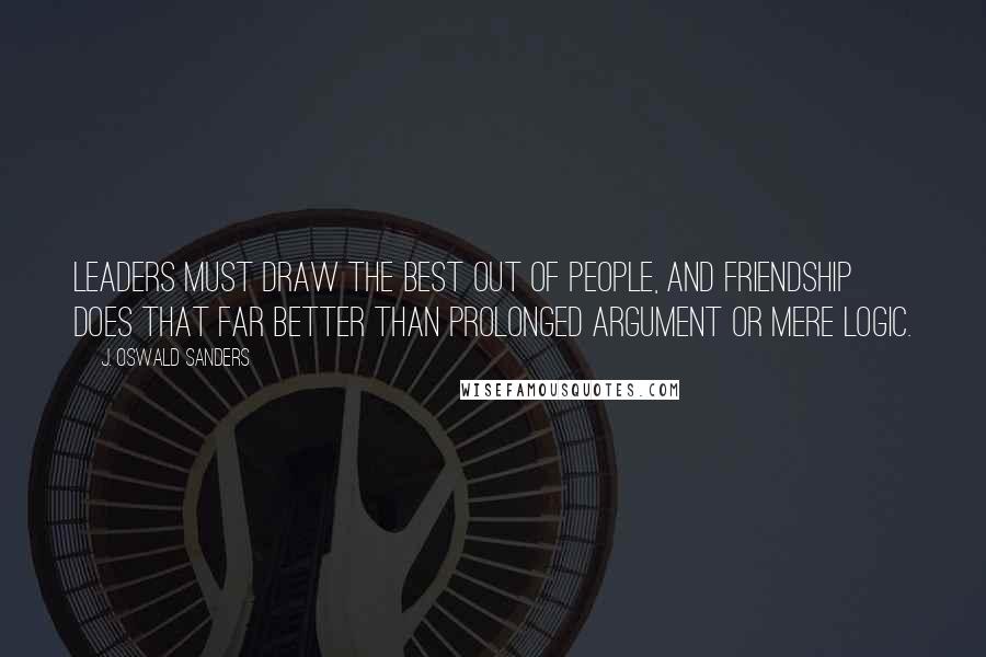 J. Oswald Sanders Quotes: Leaders must draw the best out of people, and friendship does that far better than prolonged argument or mere logic.