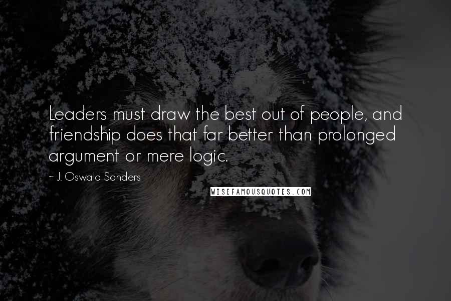 J. Oswald Sanders Quotes: Leaders must draw the best out of people, and friendship does that far better than prolonged argument or mere logic.