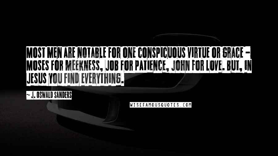 J. Oswald Sanders Quotes: Most men are notable for one conspicuous virtue or grace - Moses for meekness, Job for patience, John for love. But, in Jesus you find everything.