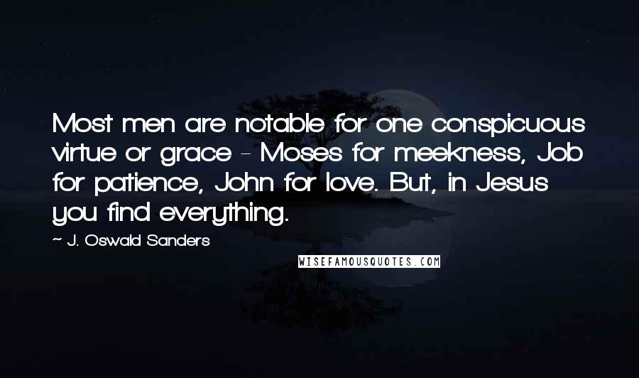 J. Oswald Sanders Quotes: Most men are notable for one conspicuous virtue or grace - Moses for meekness, Job for patience, John for love. But, in Jesus you find everything.