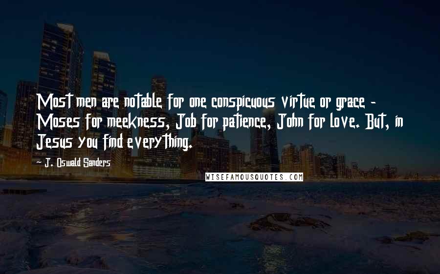 J. Oswald Sanders Quotes: Most men are notable for one conspicuous virtue or grace - Moses for meekness, Job for patience, John for love. But, in Jesus you find everything.