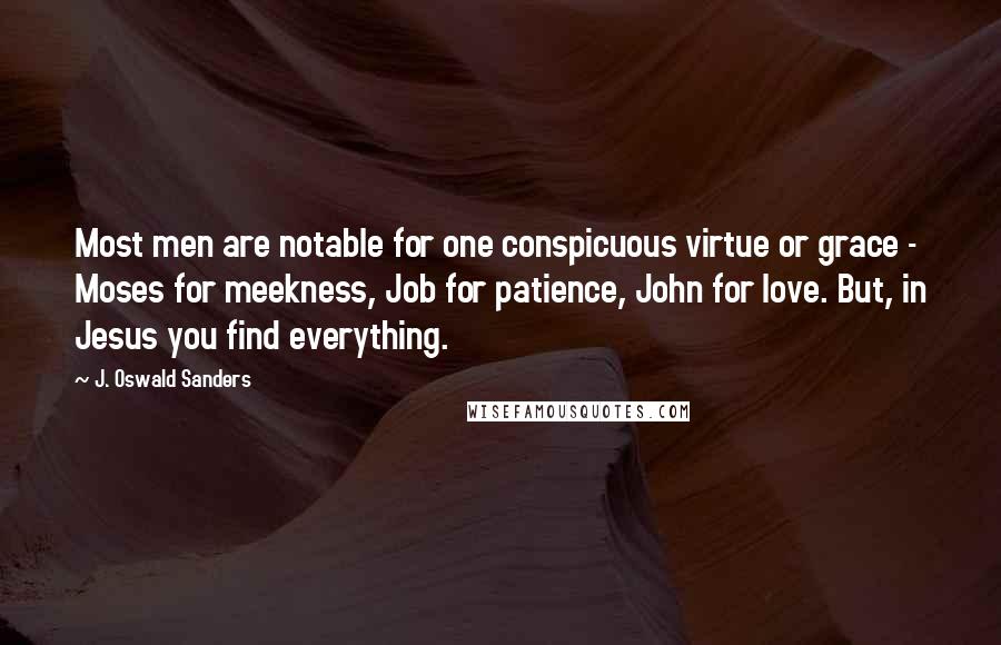 J. Oswald Sanders Quotes: Most men are notable for one conspicuous virtue or grace - Moses for meekness, Job for patience, John for love. But, in Jesus you find everything.