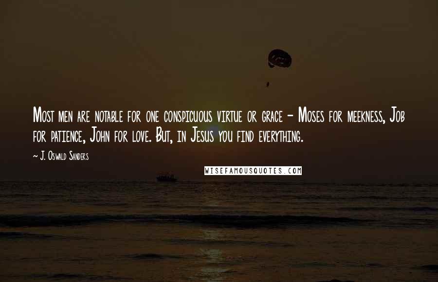 J. Oswald Sanders Quotes: Most men are notable for one conspicuous virtue or grace - Moses for meekness, Job for patience, John for love. But, in Jesus you find everything.