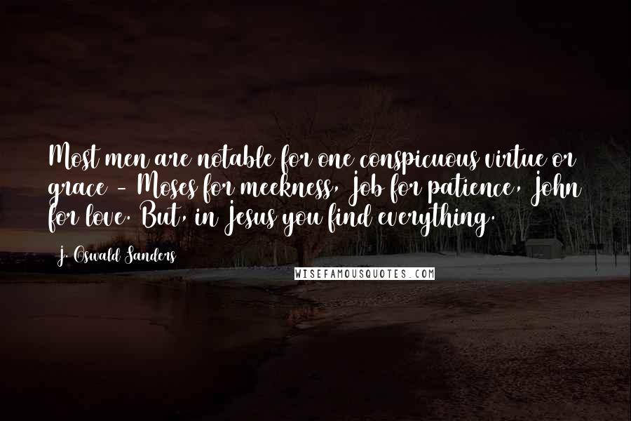 J. Oswald Sanders Quotes: Most men are notable for one conspicuous virtue or grace - Moses for meekness, Job for patience, John for love. But, in Jesus you find everything.