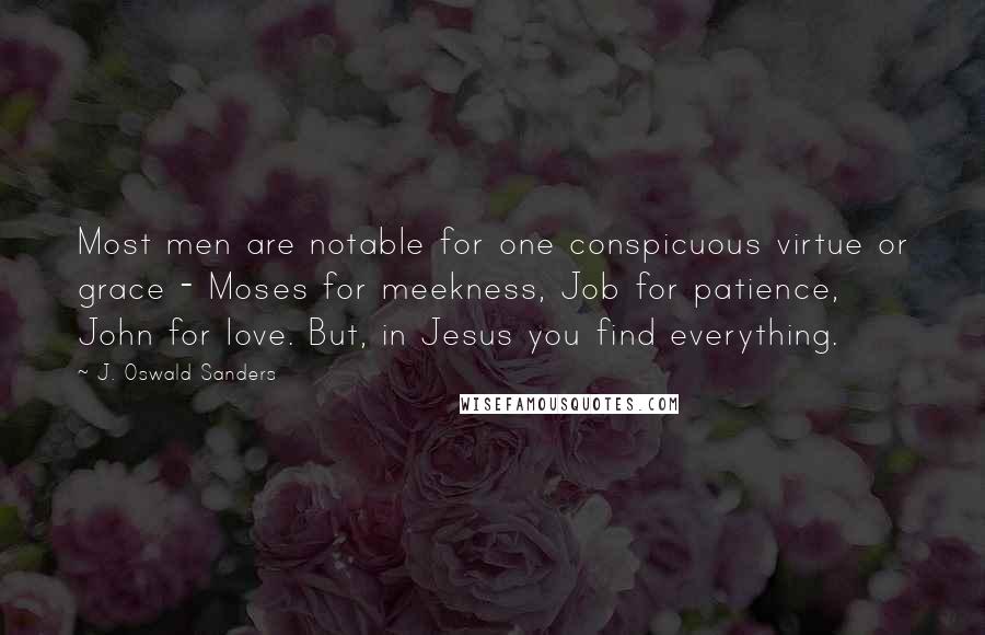 J. Oswald Sanders Quotes: Most men are notable for one conspicuous virtue or grace - Moses for meekness, Job for patience, John for love. But, in Jesus you find everything.