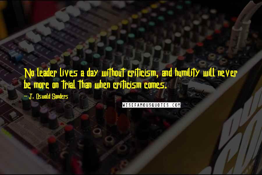 J. Oswald Sanders Quotes: No leader lives a day without criticism, and humility will never be more on trial than when criticism comes.