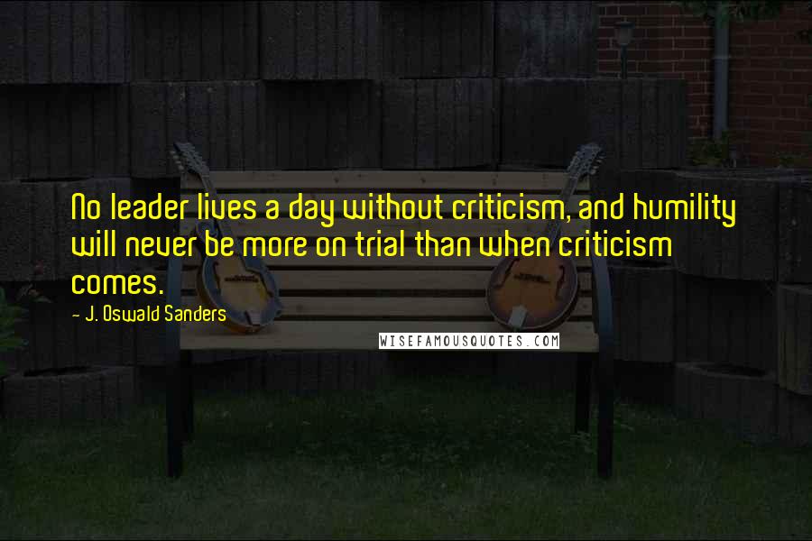 J. Oswald Sanders Quotes: No leader lives a day without criticism, and humility will never be more on trial than when criticism comes.