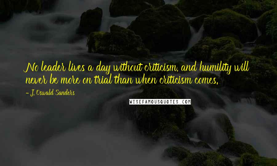 J. Oswald Sanders Quotes: No leader lives a day without criticism, and humility will never be more on trial than when criticism comes.