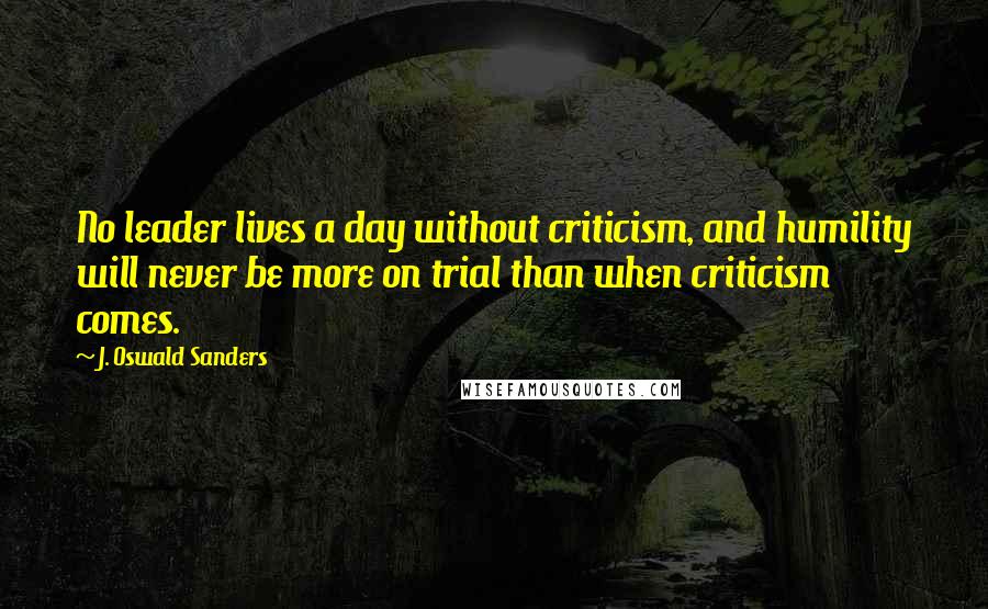 J. Oswald Sanders Quotes: No leader lives a day without criticism, and humility will never be more on trial than when criticism comes.