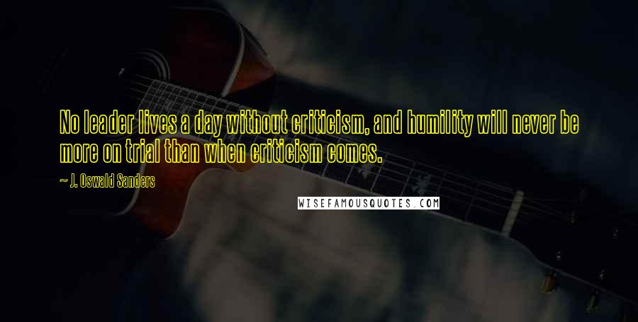 J. Oswald Sanders Quotes: No leader lives a day without criticism, and humility will never be more on trial than when criticism comes.