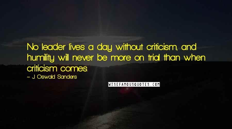 J. Oswald Sanders Quotes: No leader lives a day without criticism, and humility will never be more on trial than when criticism comes.