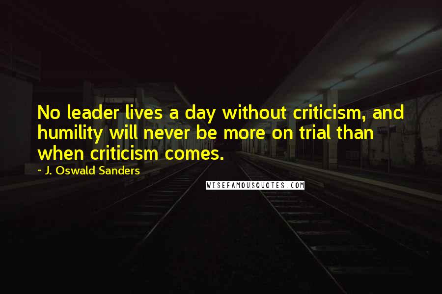 J. Oswald Sanders Quotes: No leader lives a day without criticism, and humility will never be more on trial than when criticism comes.
