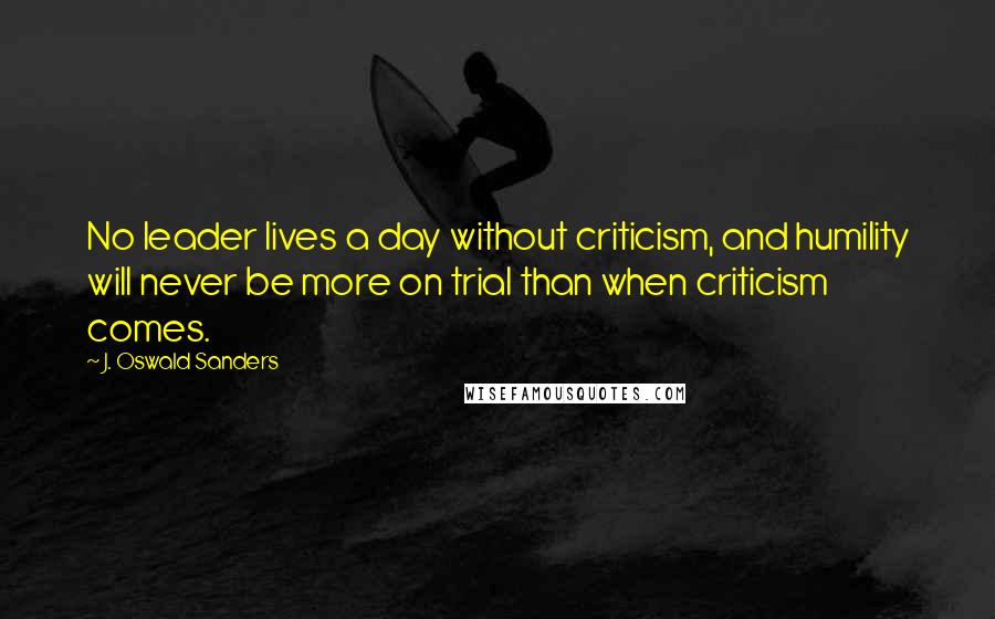 J. Oswald Sanders Quotes: No leader lives a day without criticism, and humility will never be more on trial than when criticism comes.