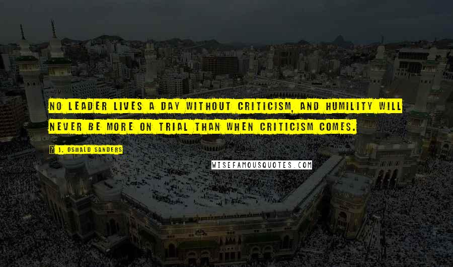 J. Oswald Sanders Quotes: No leader lives a day without criticism, and humility will never be more on trial than when criticism comes.