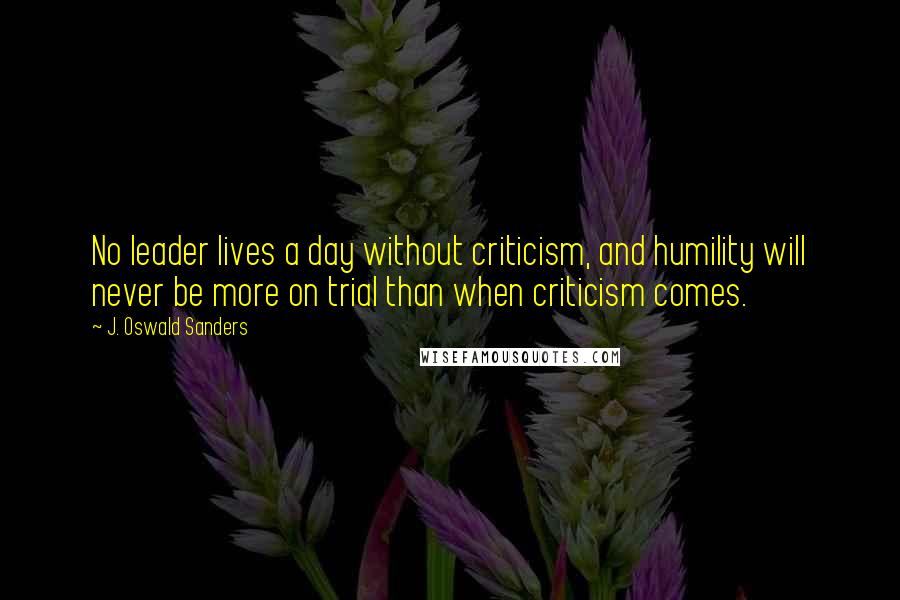 J. Oswald Sanders Quotes: No leader lives a day without criticism, and humility will never be more on trial than when criticism comes.