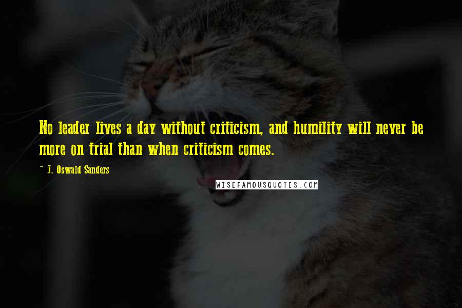 J. Oswald Sanders Quotes: No leader lives a day without criticism, and humility will never be more on trial than when criticism comes.