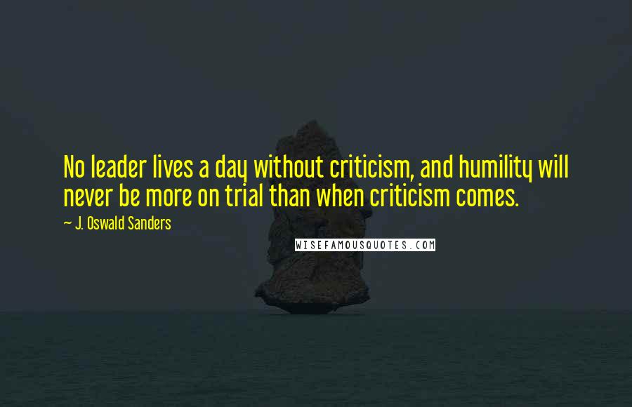 J. Oswald Sanders Quotes: No leader lives a day without criticism, and humility will never be more on trial than when criticism comes.