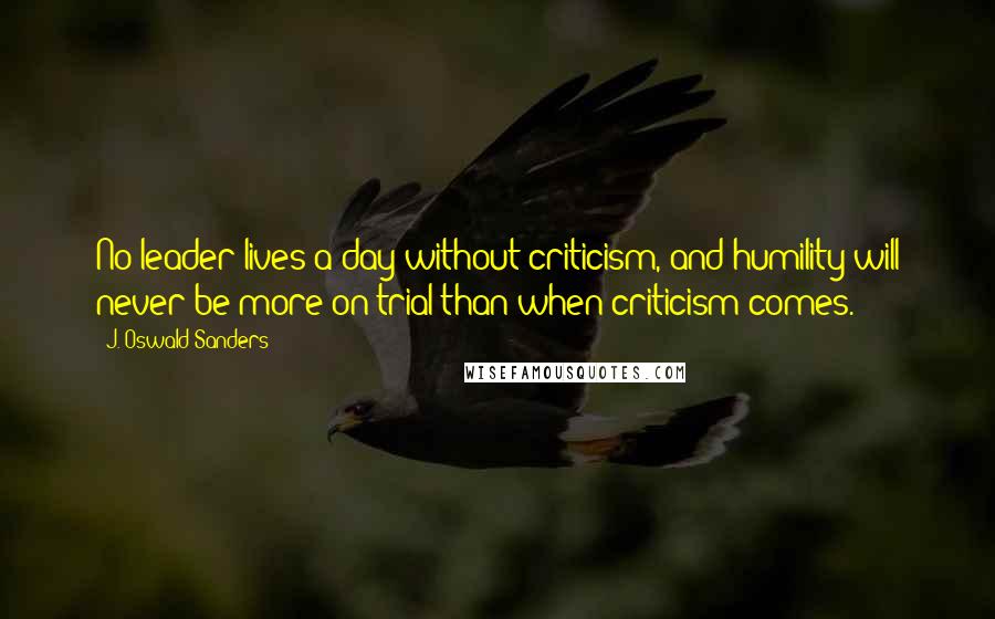 J. Oswald Sanders Quotes: No leader lives a day without criticism, and humility will never be more on trial than when criticism comes.