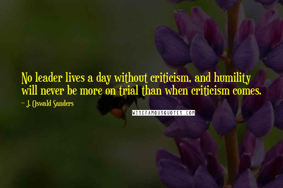 J. Oswald Sanders Quotes: No leader lives a day without criticism, and humility will never be more on trial than when criticism comes.