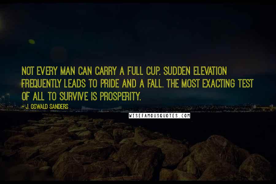 J. Oswald Sanders Quotes: Not every man can carry a full cup. Sudden elevation frequently leads to pride and a fall. The most exacting test of all to survive is prosperity.
