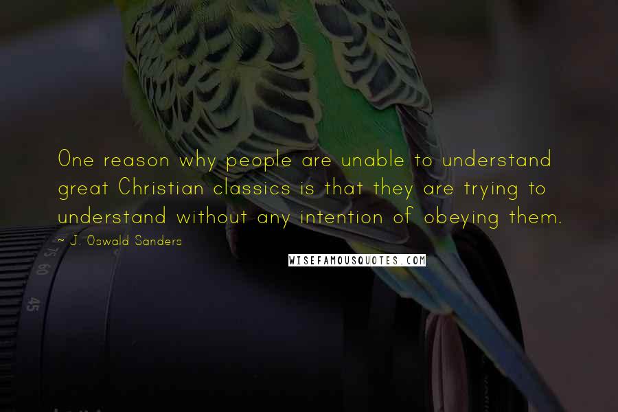 J. Oswald Sanders Quotes: One reason why people are unable to understand great Christian classics is that they are trying to understand without any intention of obeying them.