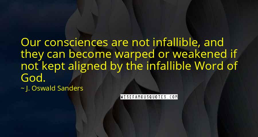 J. Oswald Sanders Quotes: Our consciences are not infallible, and they can become warped or weakened if not kept aligned by the infallible Word of God.