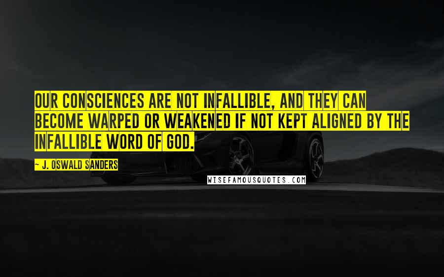 J. Oswald Sanders Quotes: Our consciences are not infallible, and they can become warped or weakened if not kept aligned by the infallible Word of God.