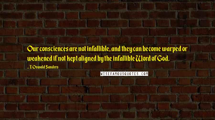 J. Oswald Sanders Quotes: Our consciences are not infallible, and they can become warped or weakened if not kept aligned by the infallible Word of God.