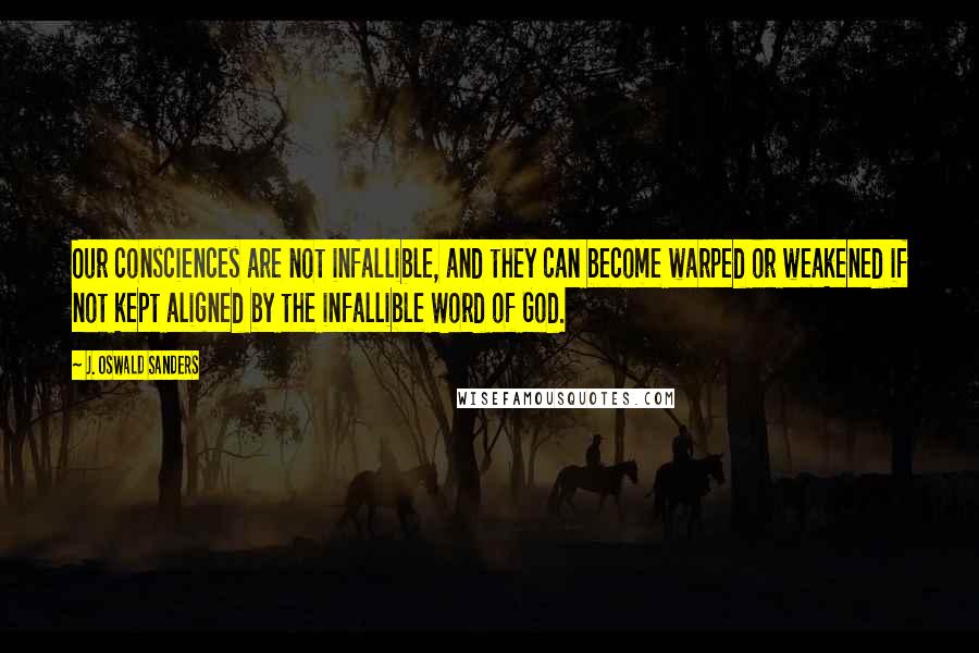 J. Oswald Sanders Quotes: Our consciences are not infallible, and they can become warped or weakened if not kept aligned by the infallible Word of God.