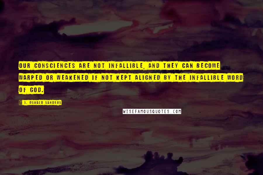 J. Oswald Sanders Quotes: Our consciences are not infallible, and they can become warped or weakened if not kept aligned by the infallible Word of God.