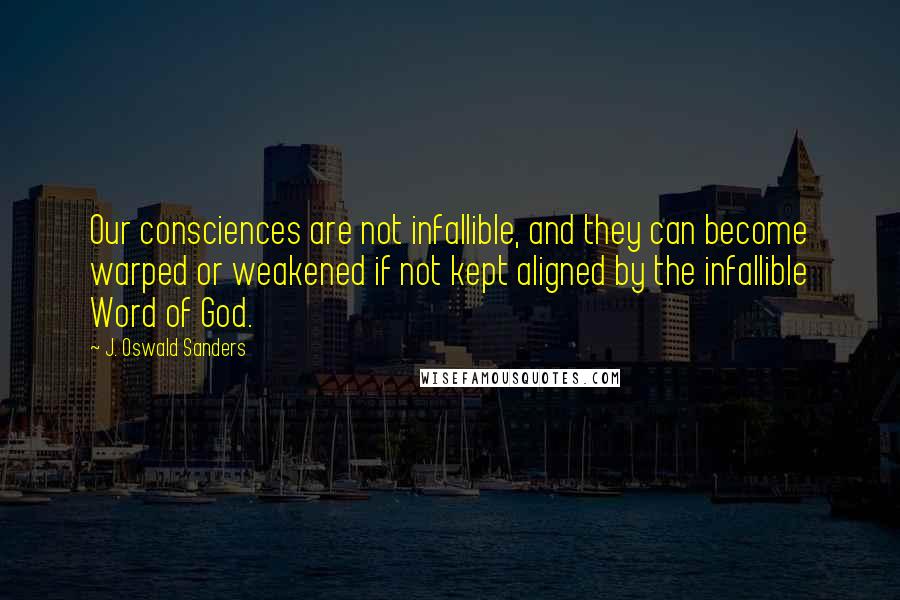 J. Oswald Sanders Quotes: Our consciences are not infallible, and they can become warped or weakened if not kept aligned by the infallible Word of God.