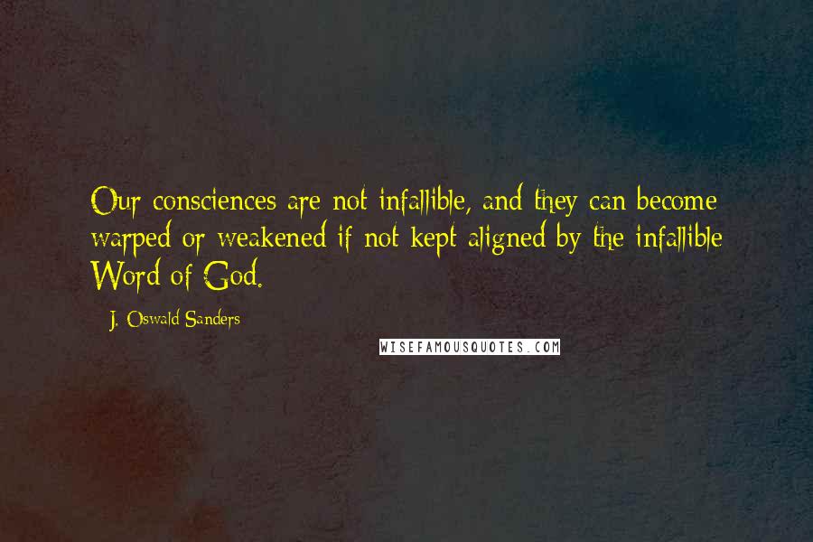 J. Oswald Sanders Quotes: Our consciences are not infallible, and they can become warped or weakened if not kept aligned by the infallible Word of God.