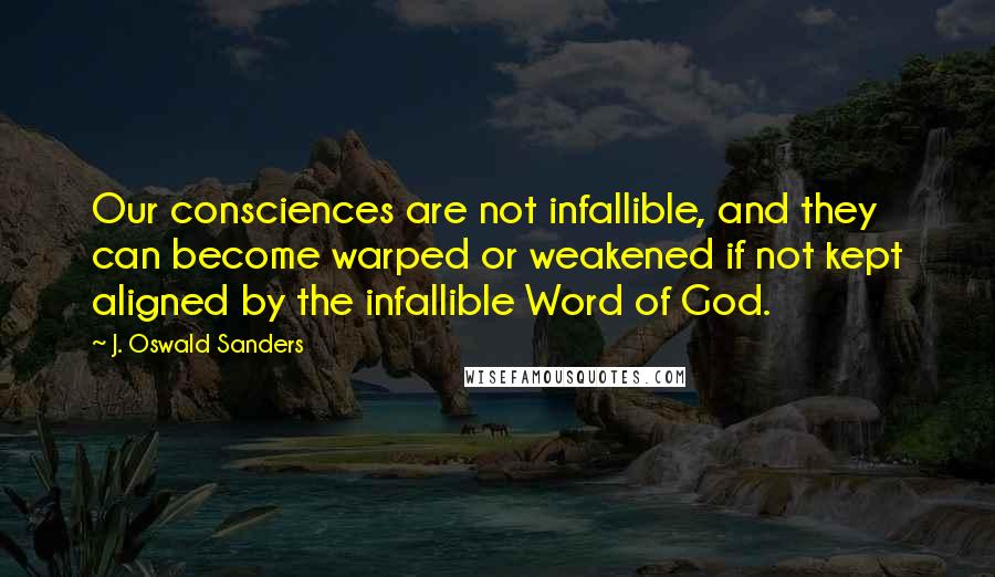 J. Oswald Sanders Quotes: Our consciences are not infallible, and they can become warped or weakened if not kept aligned by the infallible Word of God.