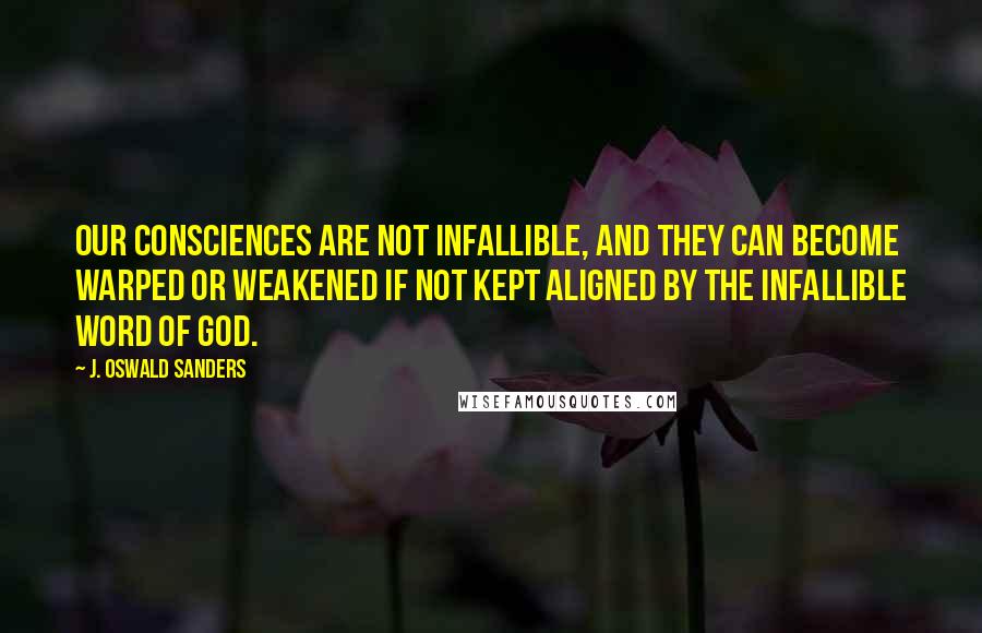 J. Oswald Sanders Quotes: Our consciences are not infallible, and they can become warped or weakened if not kept aligned by the infallible Word of God.