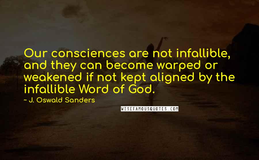 J. Oswald Sanders Quotes: Our consciences are not infallible, and they can become warped or weakened if not kept aligned by the infallible Word of God.